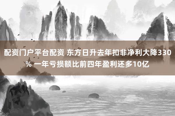 配资门户平台配资 东方日升去年扣非净利大降330% 一年亏损额比前四年盈利还多10亿