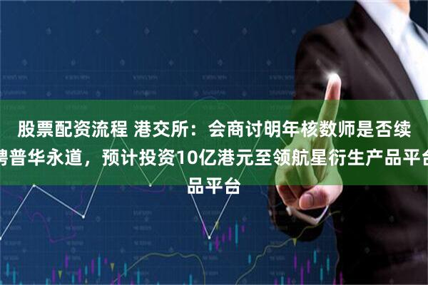 股票配资流程 港交所：会商讨明年核数师是否续聘普华永道，预计投资10亿港元至领航星衍生产品平台