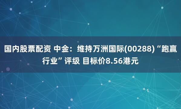 国内股票配资 中金：维持万洲国际(00288)“跑赢行业”评级 目标价8.56港元