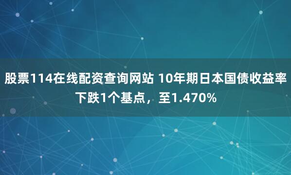 股票114在线配资查询网站 10年期日本国债收益率下跌1个基点，至1.470%