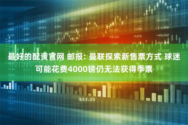 最好的配资官网 邮报: 曼联探索新售票方式 球迷可能花费4000镑仍无法获得季票