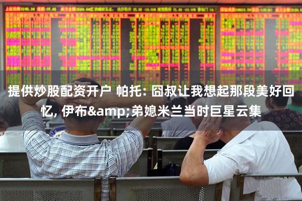 提供炒股配资开户 帕托: 囧叔让我想起那段美好回忆, 伊布&弟媳米兰当时巨星云集
