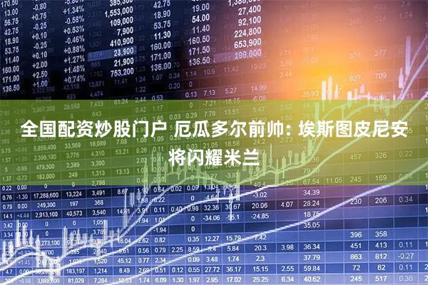全国配资炒股门户 厄瓜多尔前帅: 埃斯图皮尼安将闪耀米兰