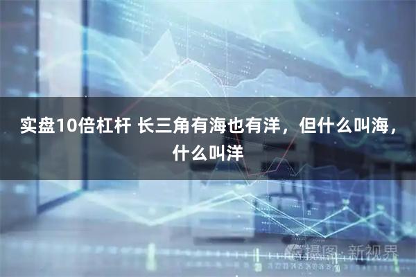 实盘10倍杠杆 长三角有海也有洋，但什么叫海，什么叫洋