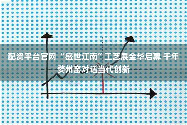 配资平台官网 “盛世江南”工艺展金华启幕 千年婺州窑对话当代创新