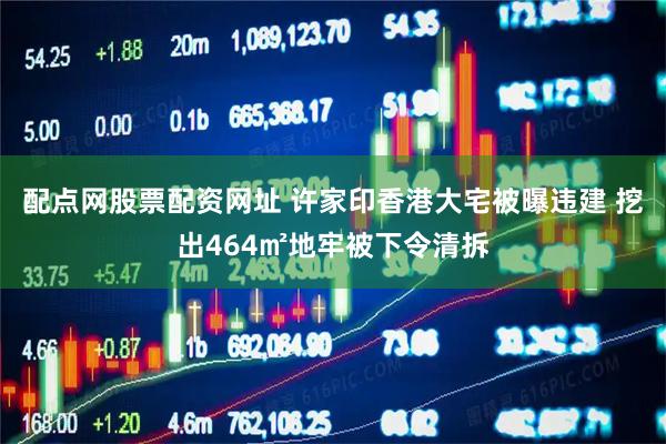 配点网股票配资网址 许家印香港大宅被曝违建 挖出464㎡地牢被下令清拆