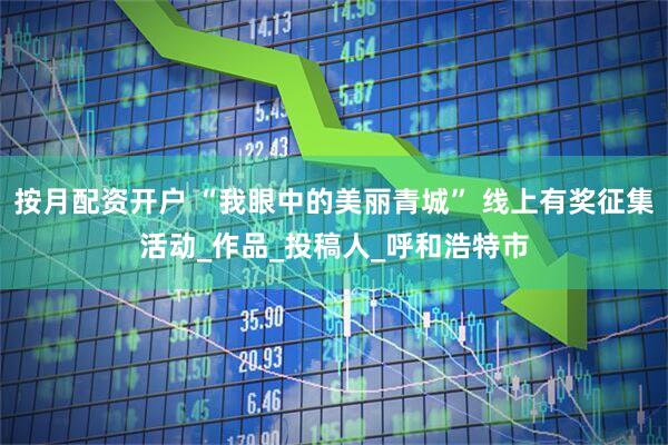 按月配资开户 “我眼中的美丽青城” 线上有奖征集活动_作品_投稿人_呼和浩特市