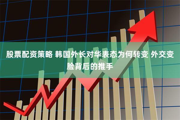 股票配资策略 韩国外长对华表态为何转变 外交变脸背后的推手