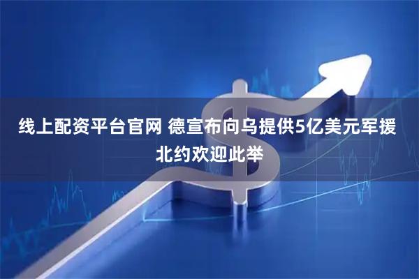 线上配资平台官网 德宣布向乌提供5亿美元军援 北约欢迎此举