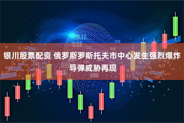 银川股票配资 俄罗斯罗斯托夫市中心发生强烈爆炸 导弹威胁再现