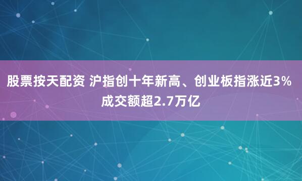 股票按天配资 沪指创十年新高、创业板指涨近3% 成交额超2.7万亿