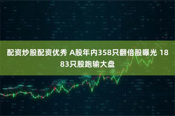配资炒股配资优秀 A股年内358只翻倍股曝光 1883只股跑输大盘