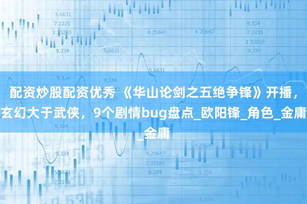 配资炒股配资优秀 《华山论剑之五绝争锋》开播，玄幻大于武侠，9个剧情bug盘点_欧阳锋_角色_金庸