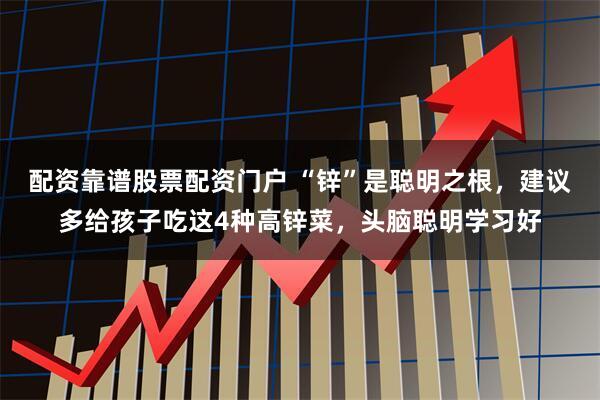 配资靠谱股票配资门户 “锌”是聪明之根,建议多给孩子吃这4种高锌菜,头脑聪明学习好