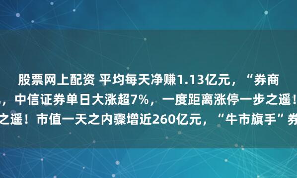 股票网上配资 平均每天净赚1.13亿元，“券商一哥”一季度净赚超百亿，中信证券单日大涨超7%，一度距离涨停一步之遥！市值一天之内骤增近260亿元，“牛市旗手”券商股全部以红盘报收