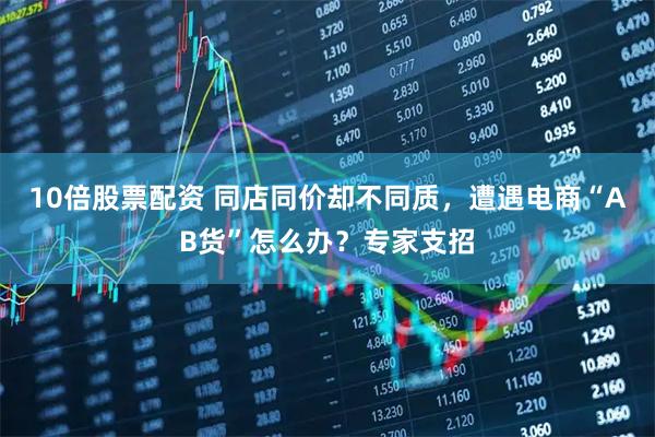10倍股票配资 同店同价却不同质，遭遇电商“AB货”怎么办？专家支招