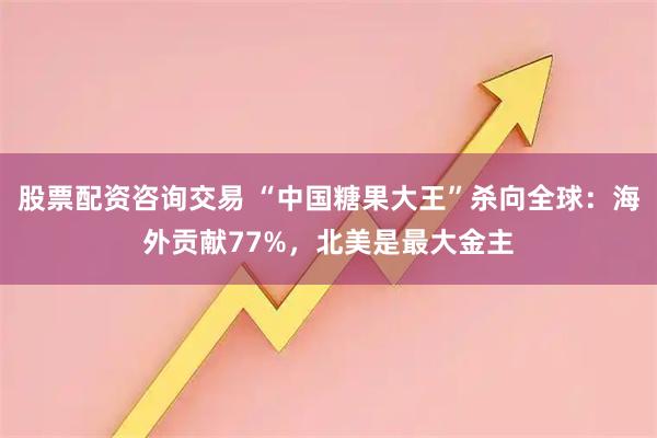 股票配资咨询交易 “中国糖果大王”杀向全球：海外贡献77%，北美是最大金主