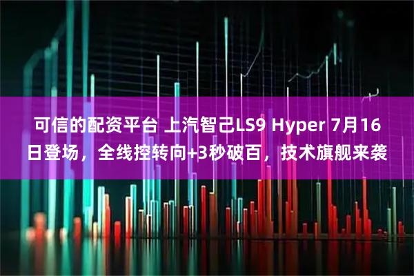 可信的配资平台 上汽智己LS9 Hyper 7月16日登场，全线控转向+3秒破百，技术旗舰来袭