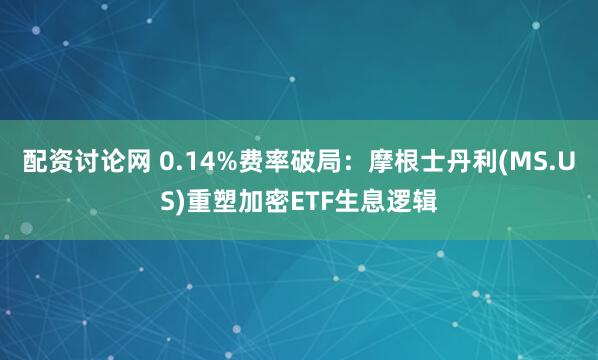 配资讨论网 0.14%费率破局：摩根士丹利(MS.US)重塑加密ETF生息逻辑