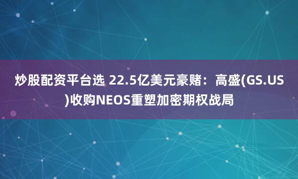 炒股配资平台选 22.5亿美元豪赌：高盛(GS.US)收购NEOS重塑加密期权战局