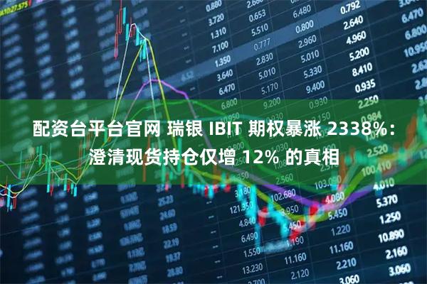配资台平台官网 瑞银 IBIT 期权暴涨 2338%：澄清现货持仓仅增 12% 的真相