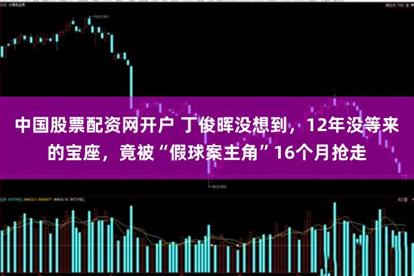 中国股票配资网开户 丁俊晖没想到，12年没等来的宝座，竟被“假球案主角”16个月抢走