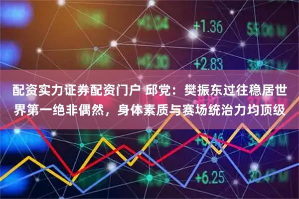 配资实力证券配资门户 邱党：樊振东过往稳居世界第一绝非偶然，身体素质与赛场统治力均顶级