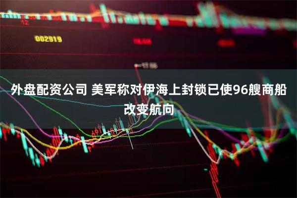 外盘配资公司 美军称对伊海上封锁已使96艘商船改变航向